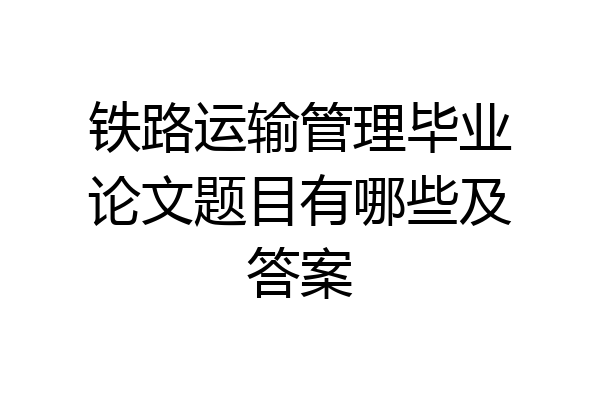 铁路运输管理毕业论文题目有哪些及答案