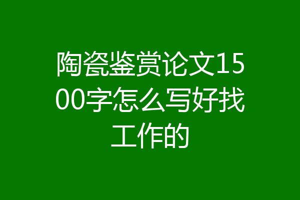 陶瓷鉴赏论文1500字怎么写好找工作的
