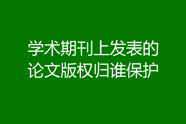 学术期刊上发表的论文版权归谁保护