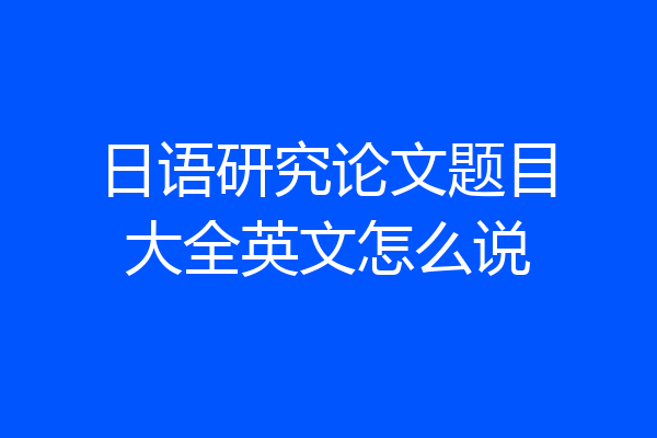 日语研究论文题目大全英文怎么说