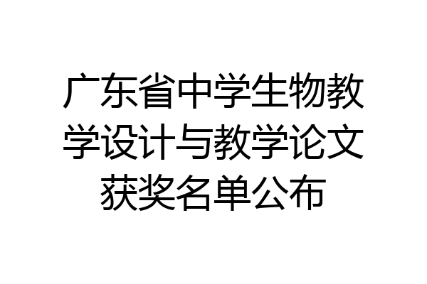 广东省中学生物教学设计与教学论文获奖名单公布