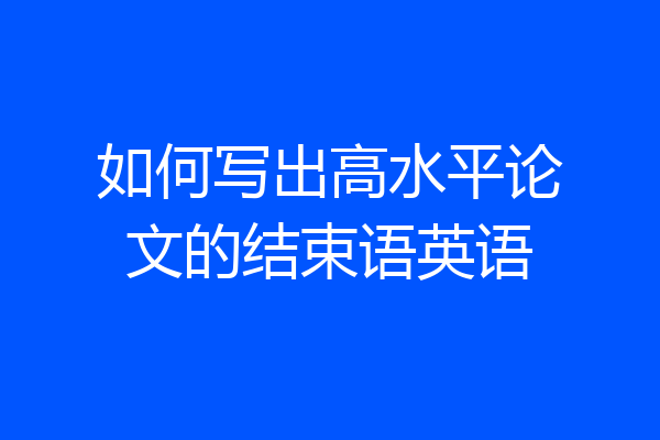 如何写出高水平论文的结束语英语