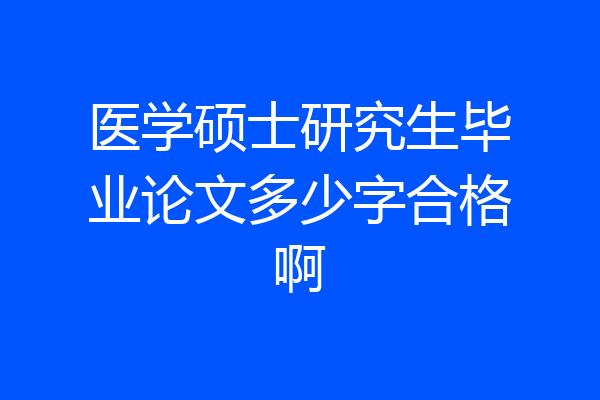 医学硕士研究生毕业论文多少字合格啊