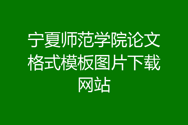宁夏师范学院论文格式模板图片下载网站