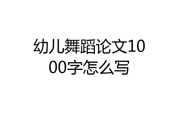 幼儿舞蹈论文1000字怎么写