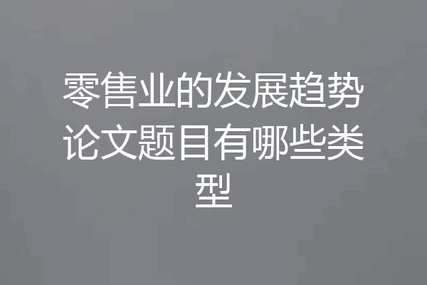 零售业的发展趋势论文题目有哪些类型