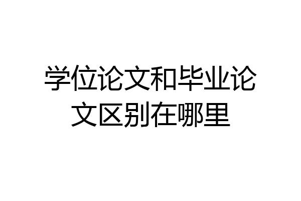 学位论文和毕业论文区别在哪里