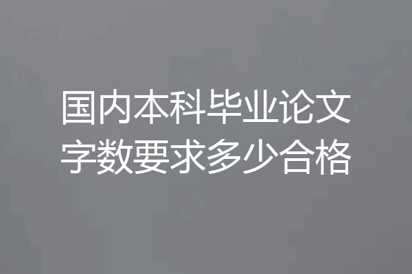 国内本科毕业论文字数要求多少合格