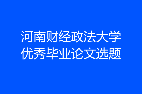 河南财经政法大学优秀毕业论文选题