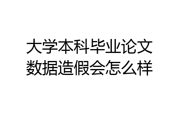 大学本科毕业论文数据造假会怎么样