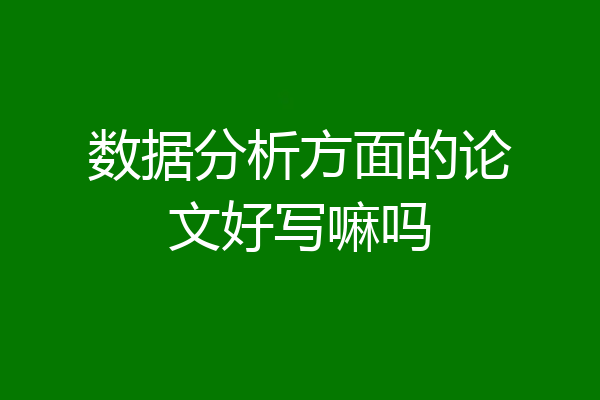 数据分析方面的论文好写嘛吗