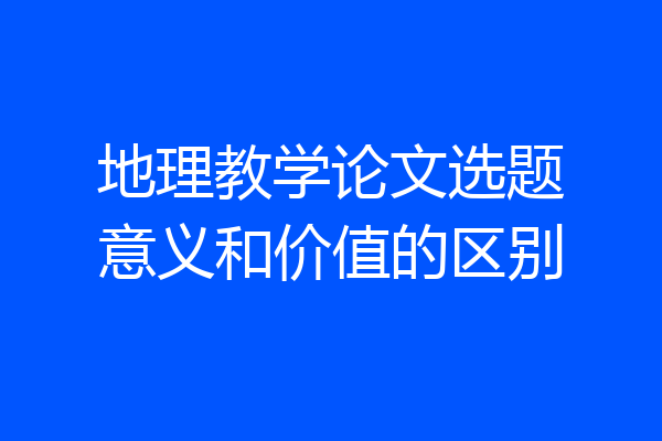 地理教学论文选题意义和价值的区别