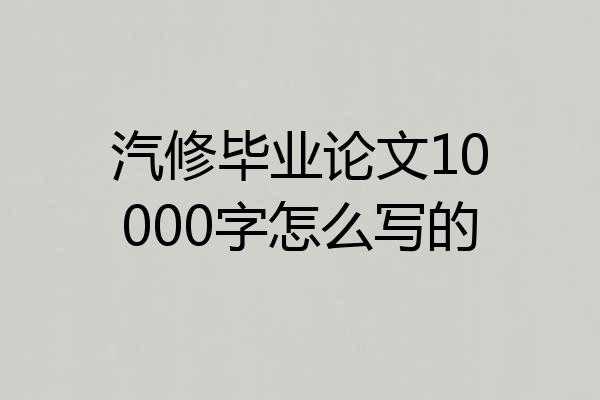 汽修毕业论文10000字怎么写的