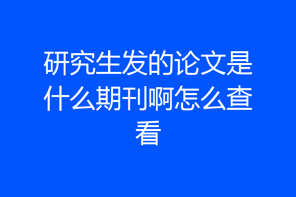 研究生发的论文是什么期刊啊怎么查看