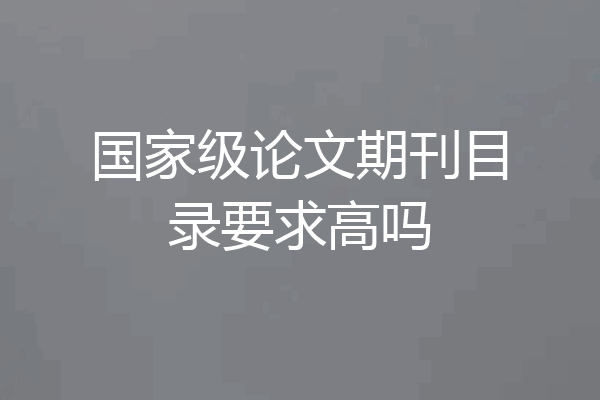 国家级论文期刊目录要求高吗