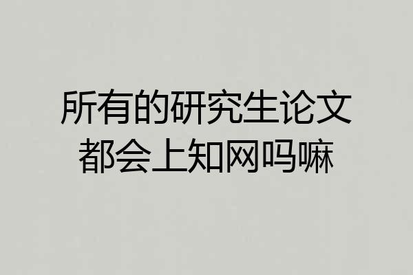 所有的研究生论文都会上知网吗嘛