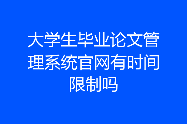 大学生毕业论文管理系统官网有时间限制吗