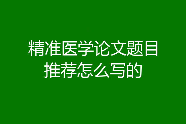 精准医学论文题目推荐怎么写的