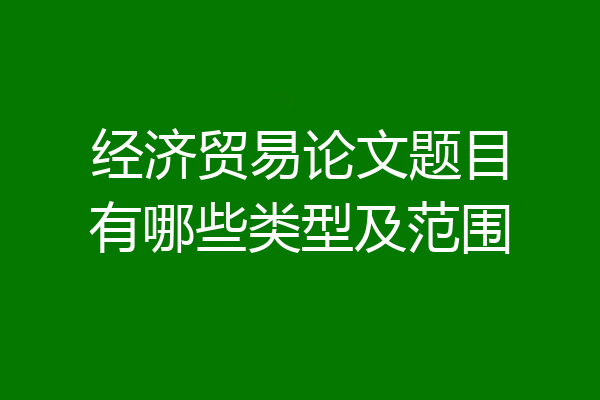 经济贸易论文题目有哪些类型及范围
