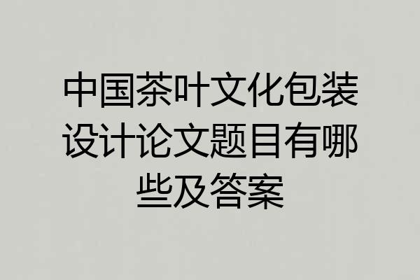 中国茶叶文化包装设计论文题目有哪些及答案