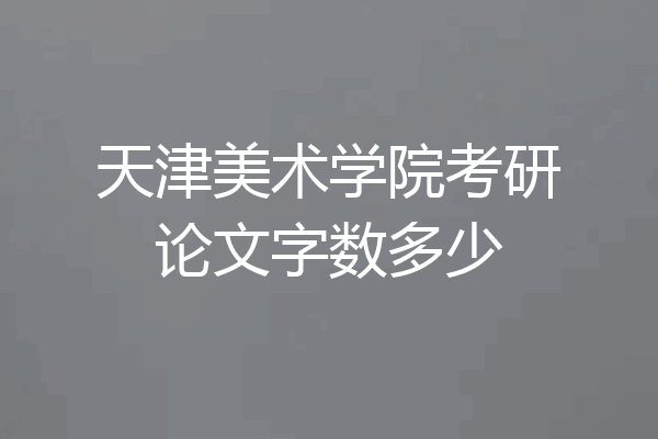 天津美术学院考研论文字数多少