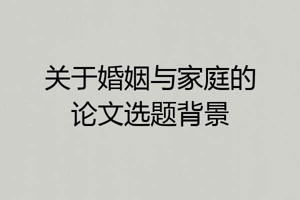 关于婚姻与家庭的论文选题背景