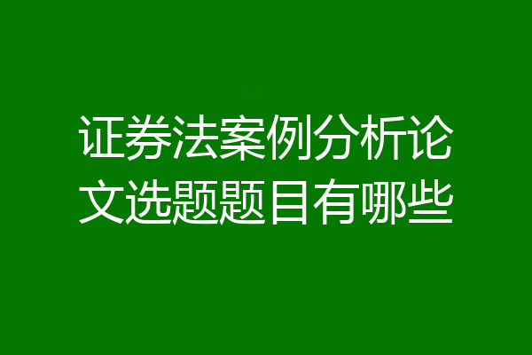 证券法案例分析论文选题题目有哪些