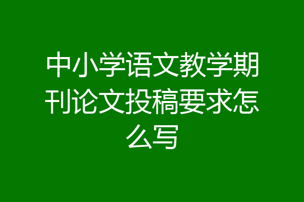 中小学语文教学期刊论文投稿要求怎么写