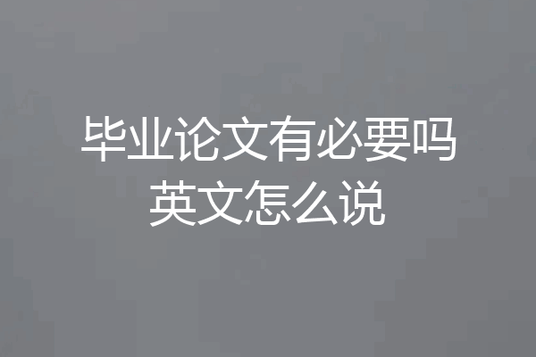 毕业论文有必要吗英文怎么说