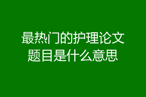 最热门的护理论文题目是什么意思