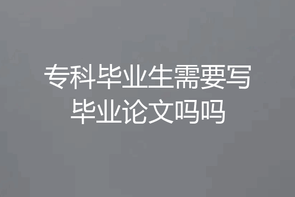 专科毕业生需要写毕业论文吗吗