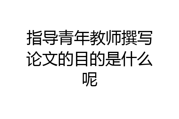 指导青年教师撰写论文的目的是什么呢