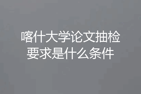 喀什大学论文抽检要求是什么条件