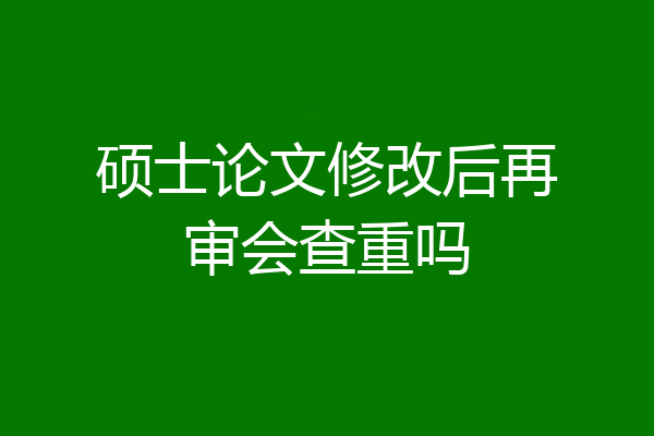 硕士论文修改后再审会查重吗