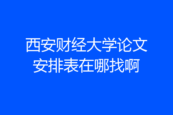 西安财经大学论文安排表在哪找啊