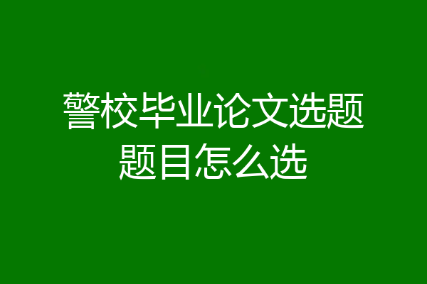 警校毕业论文选题题目怎么选