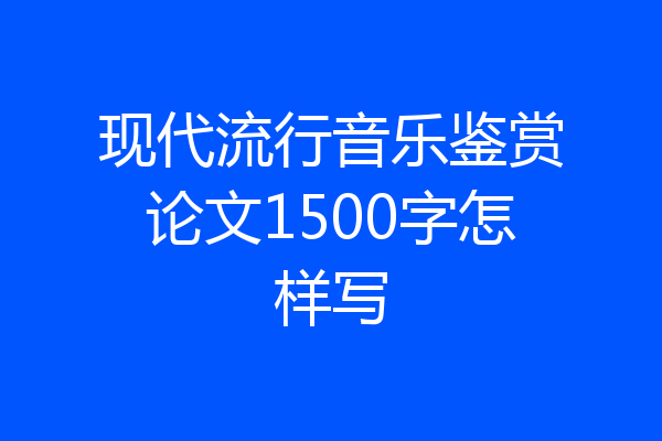 现代流行音乐鉴赏论文1500字怎样写