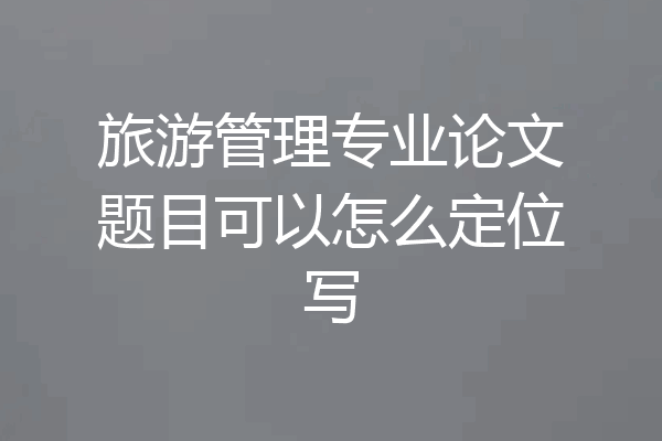 旅游管理专业论文题目可以怎么定位写