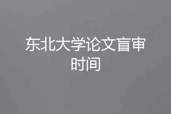 东北大学论文盲审时间