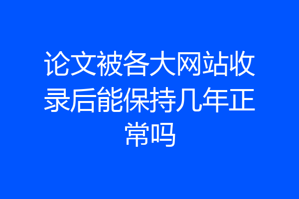 论文被各大网站收录后能保持几年正常吗