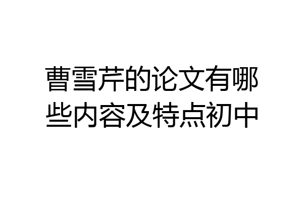 曹雪芹的论文有哪些内容及特点初中