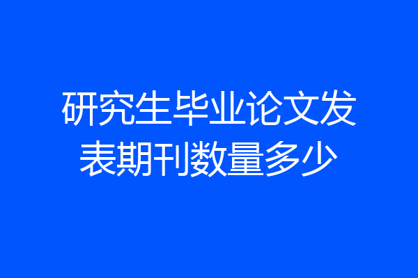 研究生毕业论文发表期刊数量多少
