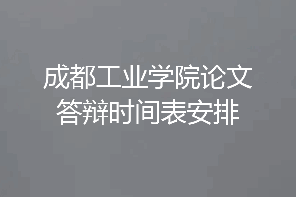 成都工业学院论文答辩时间表安排