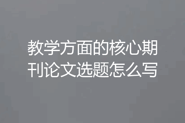 教学方面的核心期刊论文选题怎么写