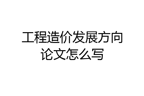 工程造价发展方向论文怎么写