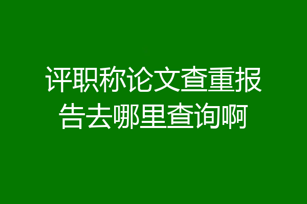评职称论文查重报告去哪里查询啊