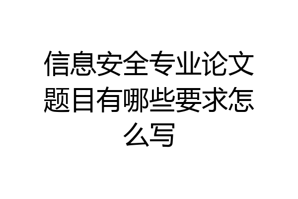 信息安全专业论文题目有哪些要求怎么写