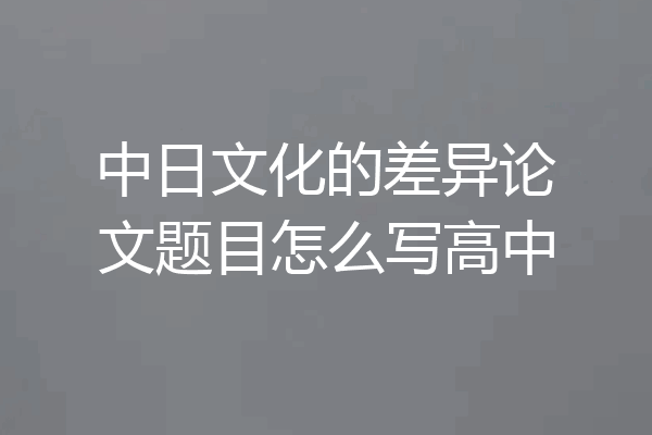 中日文化的差异论文题目怎么写高中