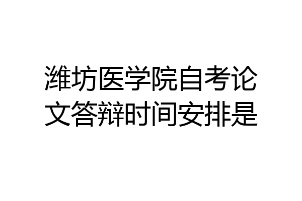 潍坊医学院自考论文答辩时间安排是