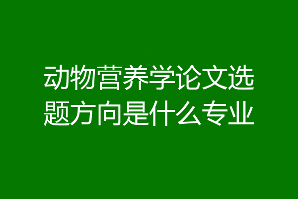 动物营养学论文选题方向是什么专业